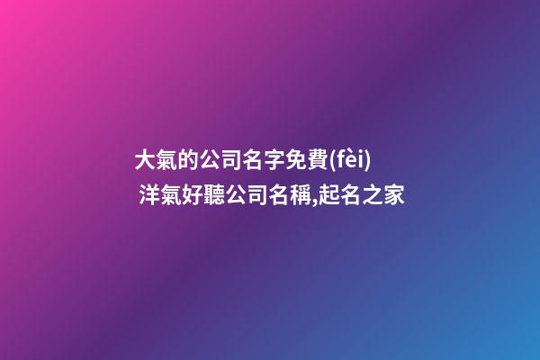 大氣的公司名字免費(fèi) 洋氣好聽公司名稱,起名之家-第1張-公司起名-玄機(jī)派
